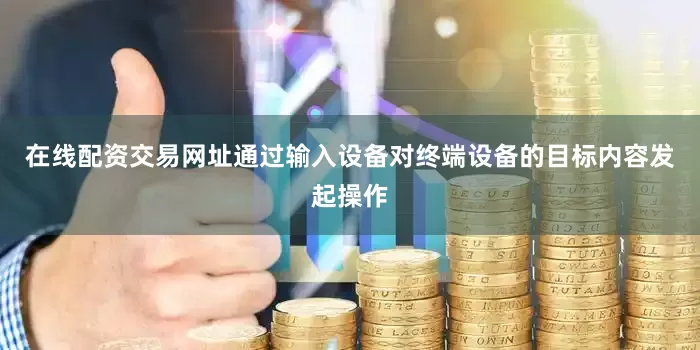 在线配资交易网址通过输入设备对终端设备的目标内容发起操作