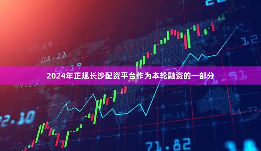 2024年正规长沙配资平台　　作为本轮融资的一部分