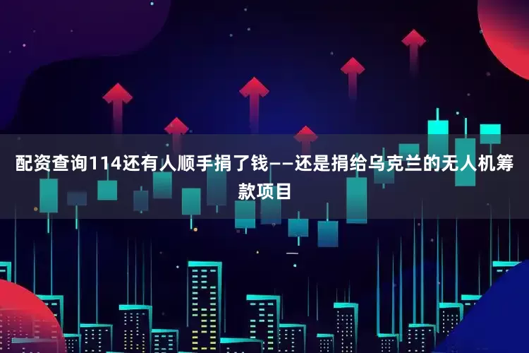 配资查询114还有人顺手捐了钱——还是捐给乌克兰的无人机筹款项目