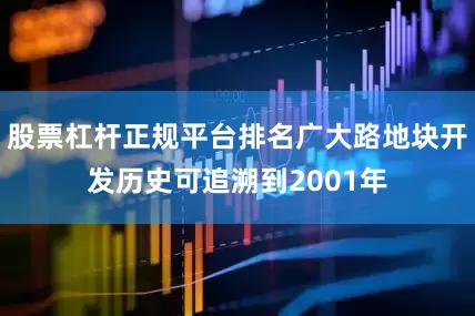 股票杠杆正规平台排名广大路地块开发历史可追溯到2001年