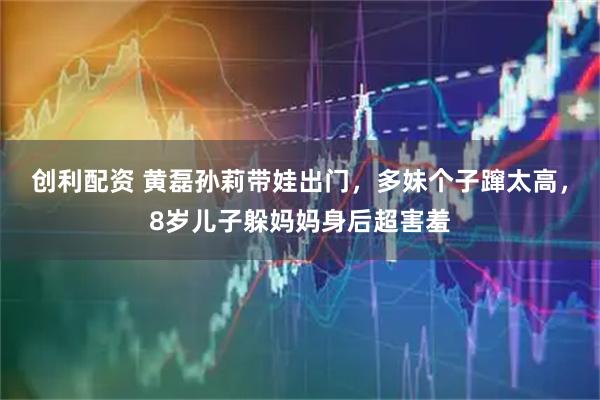 创利配资 黄磊孙莉带娃出门，多妹个子蹿太高，8岁儿子躲妈妈身后超害羞