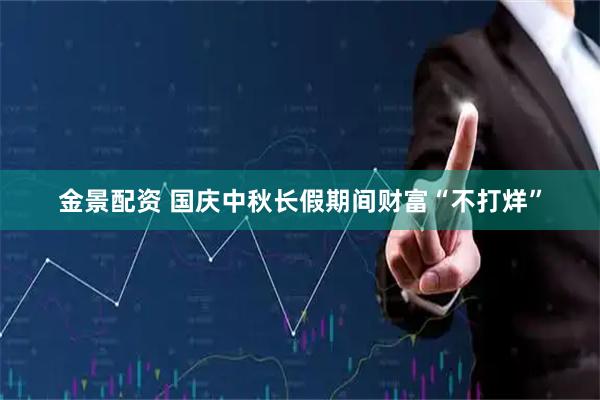 金景配资 国庆中秋长假期间财富“不打烊”