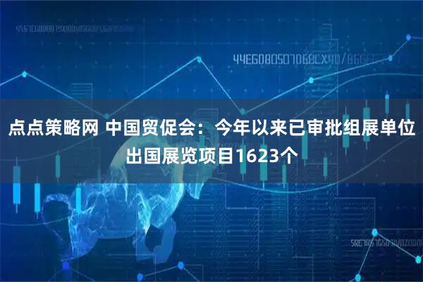点点策略网 中国贸促会:今年以来已审批组展单位出国展览项目1623个