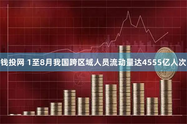 钱投网 1至8月我国跨区域人员流动量达4555亿人次