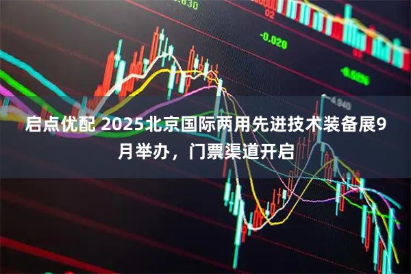 启点优配 2025北京国际两用先进技术装备展9月举办，门票渠道开启