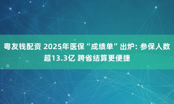 粤友钱配资 2025年医保“成绩单”出炉: 参保人数超13.3亿 跨省结算更便捷
