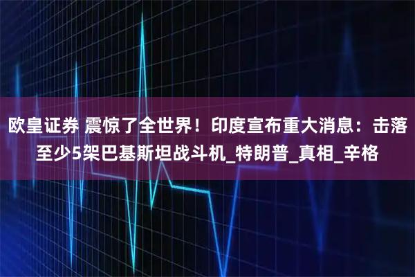 欧皇证券 震惊了全世界!印度宣布重大消息:击落至少5架巴基斯坦战斗机_特朗普_真相_辛格