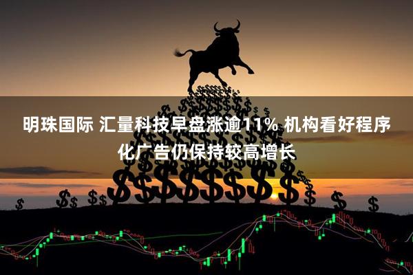 明珠国际 汇量科技早盘涨逾11% 机构看好程序化广告仍保持较高增长