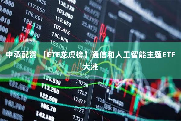 中承配资 【ETF龙虎榜】通信和人工智能主题ETF大涨