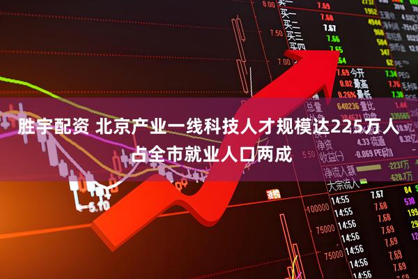 胜宇配资 北京产业一线科技人才规模达225万人 占全市就业人口两成