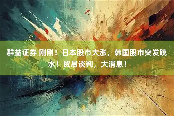 群益证券 刚刚!日本股市大涨,韩国股市突发跳水!贸易谈判,大消息!