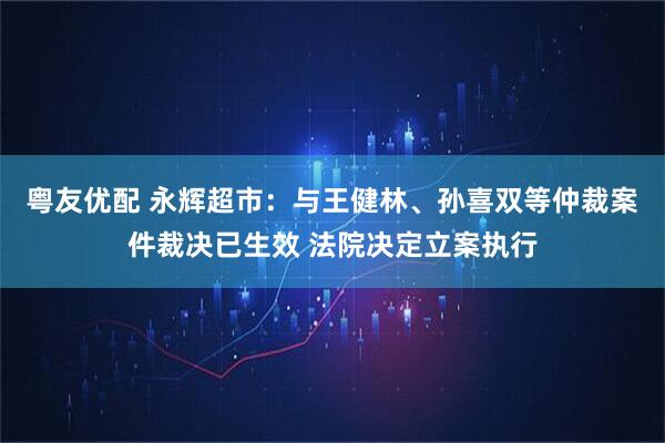 粤友优配 永辉超市：与王健林、孙喜双等仲裁案件裁决已生效 法院决定立案执行