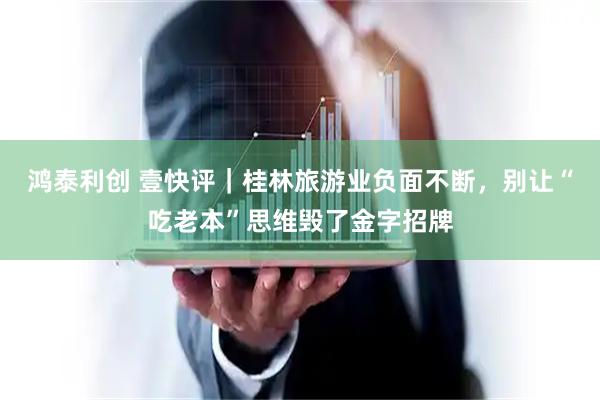 鸿泰利创 壹快评｜桂林旅游业负面不断，别让“吃老本”思维毁了金字招牌
