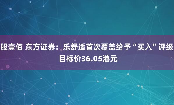 股壹佰 东方证券：乐舒适首次覆盖给予“买入”评级 目标价36.05港元