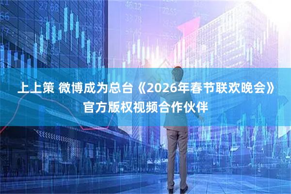 上上策 微博成为总台《2026年春节联欢晚会》官方版权视频合作伙伴