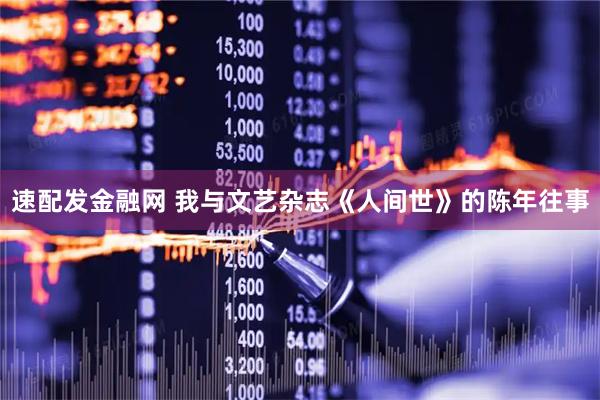 速配发金融网 我与文艺杂志《人间世》的陈年往事