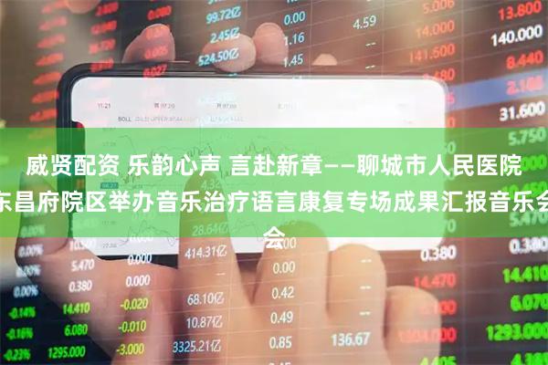 威贤配资 乐韵心声 言赴新章——聊城市人民医院东昌府院区举办音乐治疗语言康复专场成果汇报音乐会
