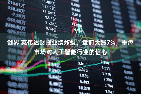 创界 英伟达财报业绩炸裂，盘前大涨7%，重燃市场对人工智能行业的信心
