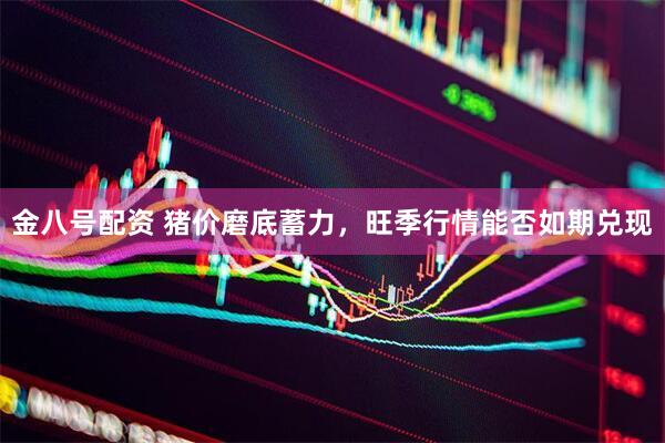 金八号配资 猪价磨底蓄力，旺季行情能否如期兑现