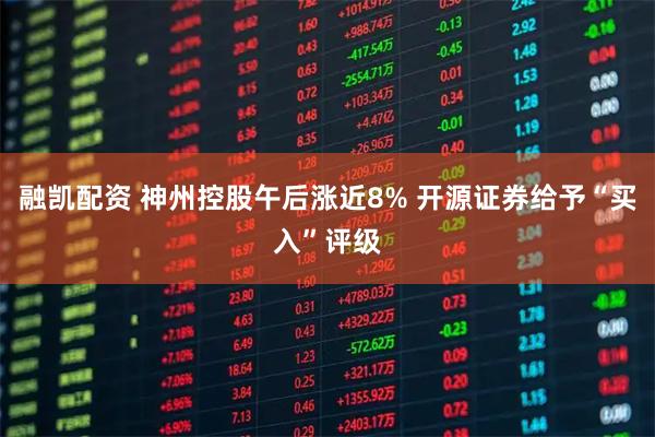 融凯配资 神州控股午后涨近8% 开源证券给予“买入”评级