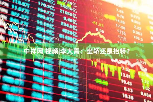 中祥网 视频|李大霄：坐轿还是抬轿？